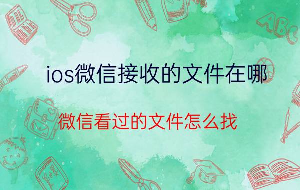 ios微信接收的文件在哪 微信看过的文件怎么找？